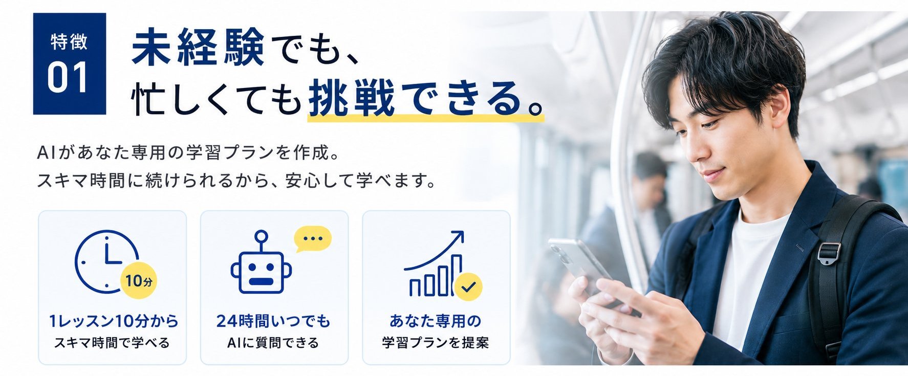 特徴01 未経験でも、忙しくても挑戦できる。1レッスン10分から・スキマ時間で学べる／24時間いつでもAIに質問できる／あなた専用の学習プランを提案
